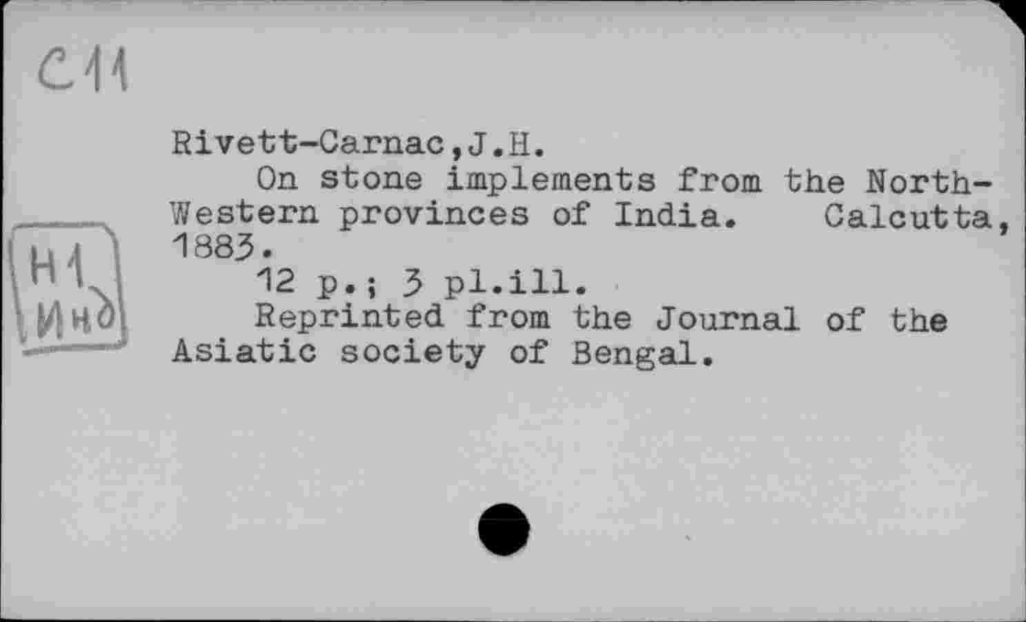 ﻿Rivett-Carnac,J.H.
On stone implements from the North-Western provinces of India. Calcutta, 1883.
12 p.; 3 pl.ill.
Reprinted from the Journal of the Asiatic society of Bengal.